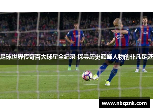 足球世界传奇百大球星全纪录 探寻历史巅峰人物的非凡足迹