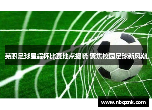 芜职足球星耀杯比赛地点揭晓 聚焦校园足球新风潮