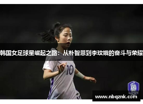 韩国女足球星崛起之路：从朴智恩到李玟娥的奋斗与荣耀